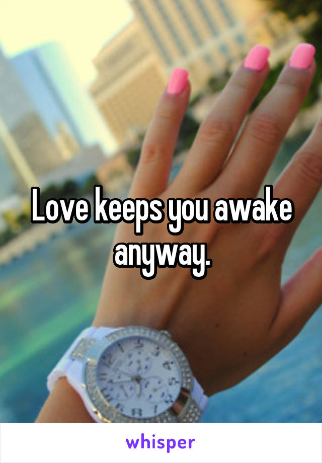 Love keeps you awake anyway.