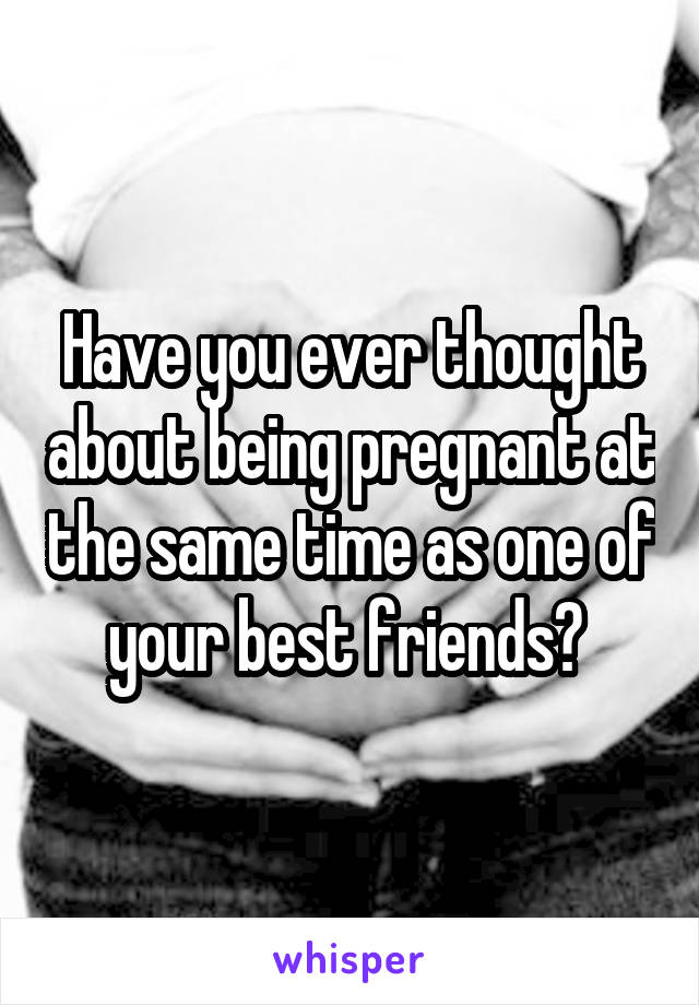 Have you ever thought about being pregnant at the same time as one of your best friends? 