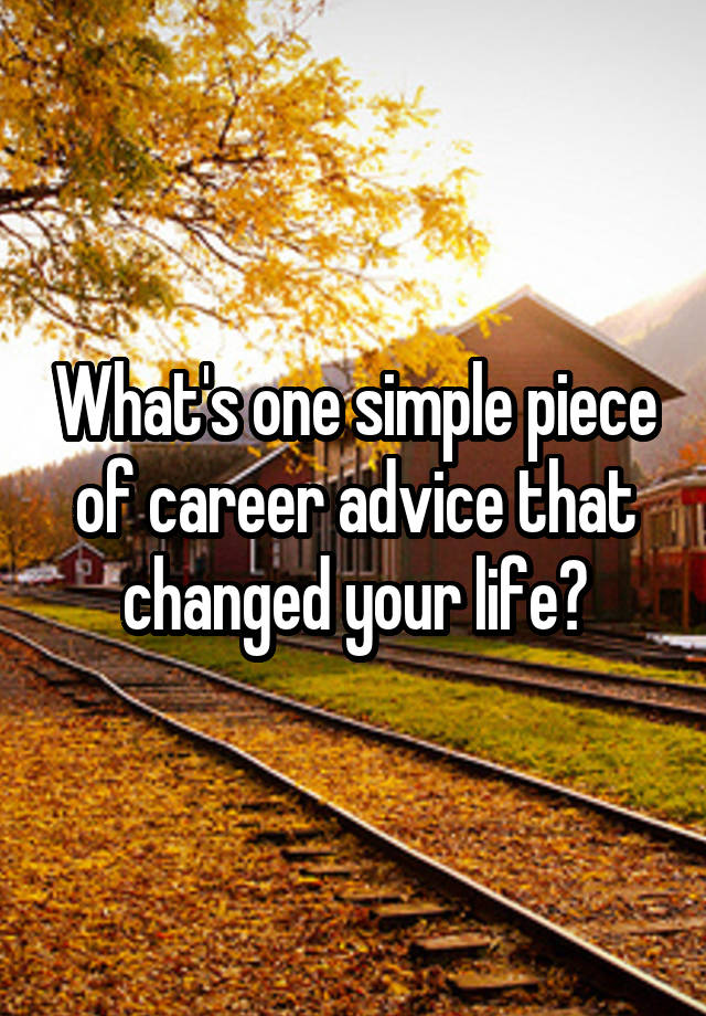 What's one simple piece of career advice that changed your life?