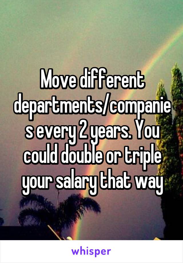 Move different departments/companies every 2 years. You could double or triple your salary that way