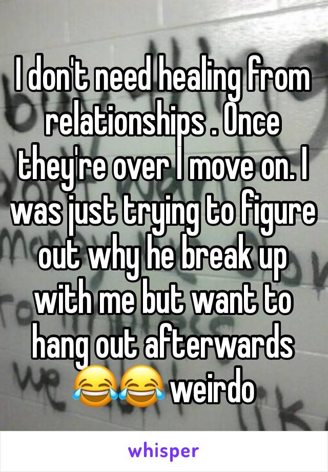 I don't need healing from relationships . Once they're over I move on. I was just trying to figure out why he break up with me but want to hang out afterwards😂😂 weirdo 