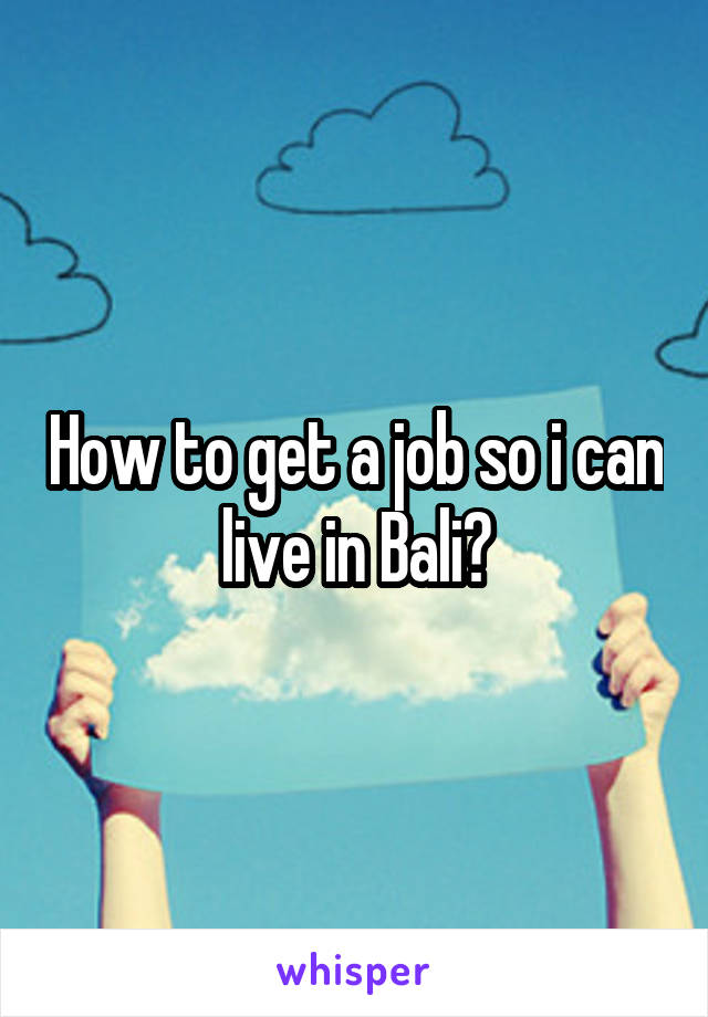 How to get a job so i can live in Bali?