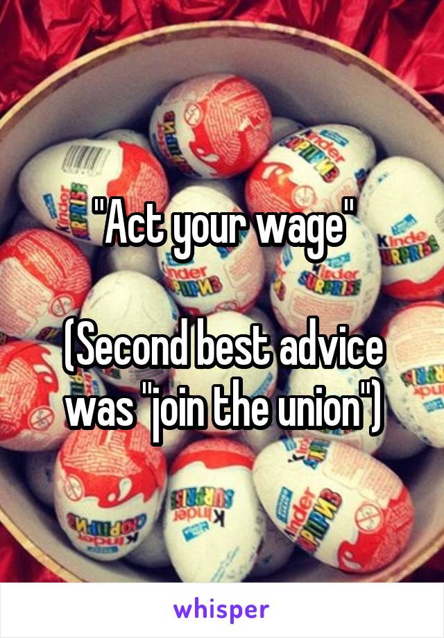 "Act your wage"

(Second best advice was "join the union")