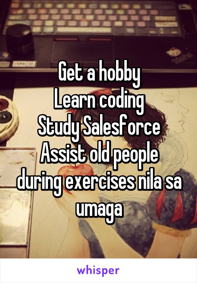 Get a hobby
Learn coding
Study Salesforce
Assist old people during exercises nila sa umaga