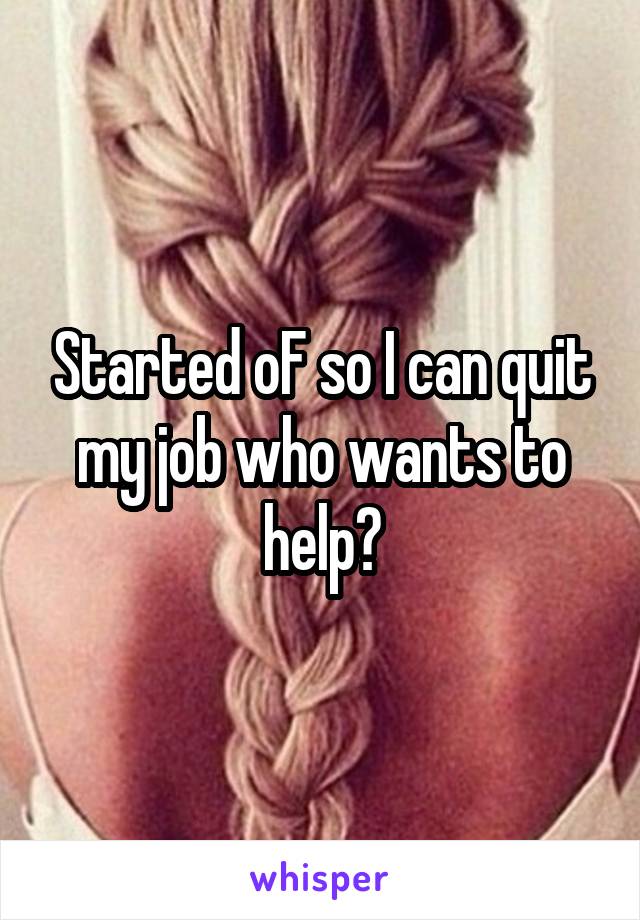 Started oF so I can quit my job who wants to help?