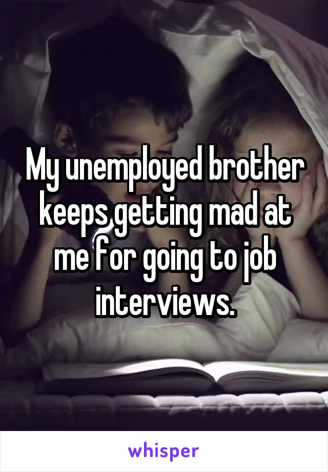 My unemployed brother keeps getting mad at me for going to job interviews.