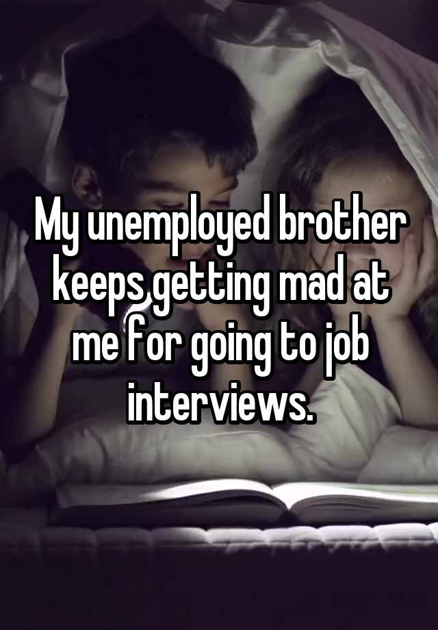 My unemployed brother keeps getting mad at me for going to job interviews.