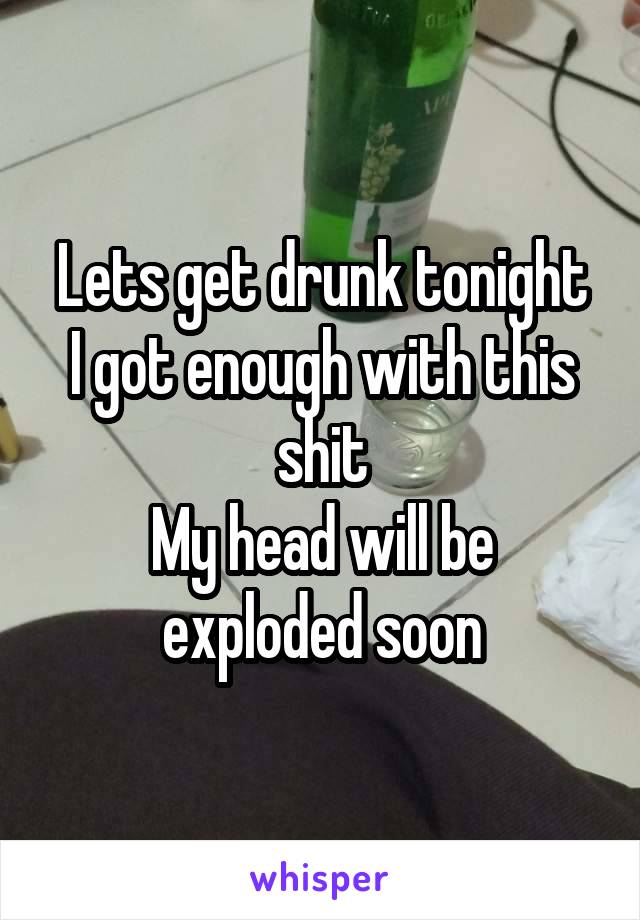 Lets get drunk tonight
I got enough with this shit
My head will be exploded soon