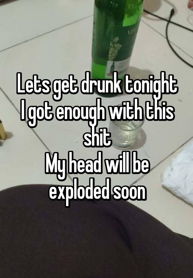 Lets get drunk tonight
I got enough with this shit
My head will be exploded soon