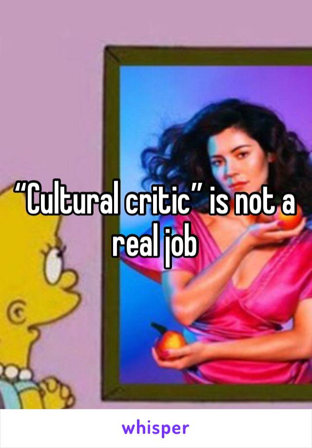 “Cultural critic” is not a real job 