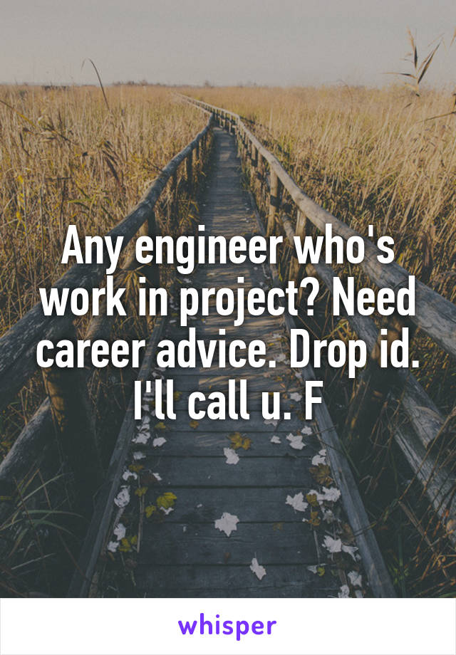 Any engineer who's work in project? Need career advice. Drop id. I'll call u. F