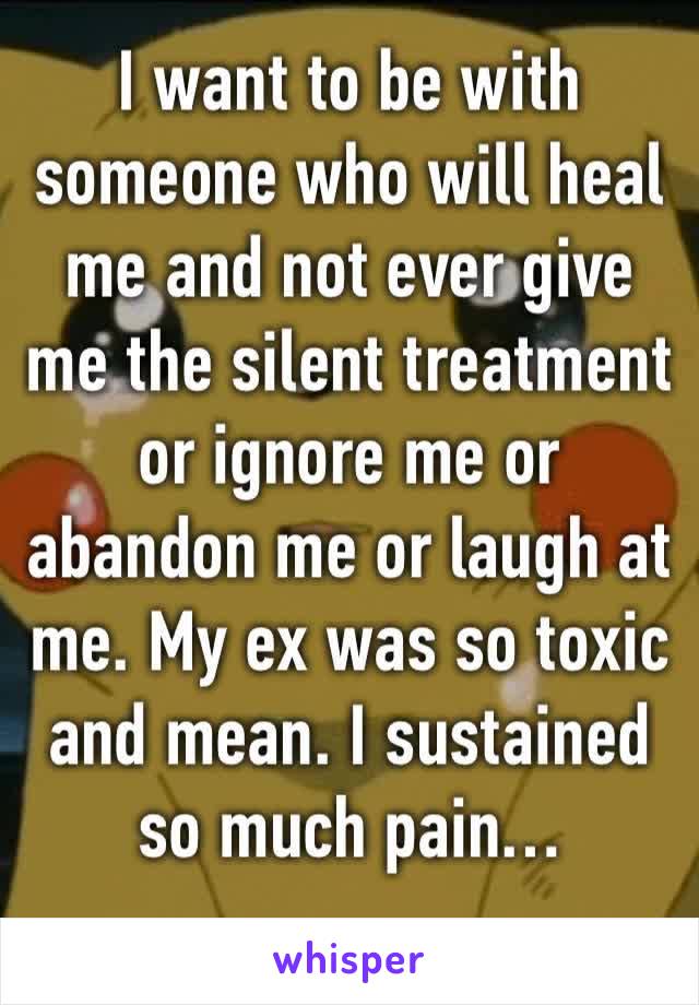 I want to be with someone who will heal me and not ever give me the silent treatment or ignore me or abandon me or laugh at me. My ex was so toxic and mean. I sustained so much pain…
