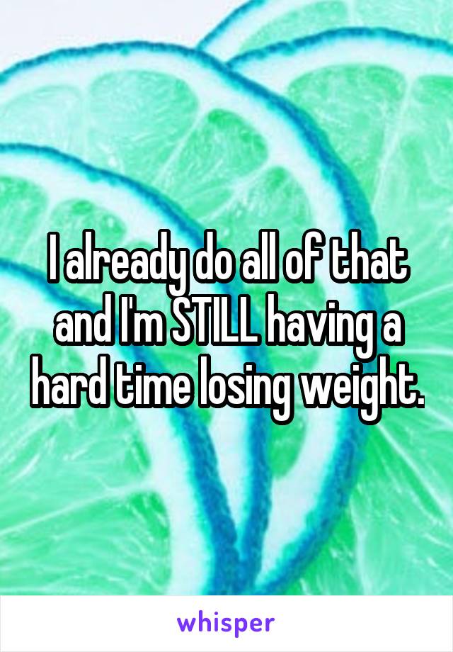 I already do all of that and I'm STILL having a hard time losing weight.