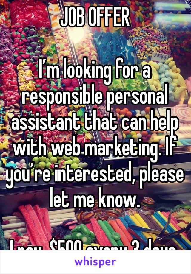 JOB OFFER 

I’m looking for a responsible personal assistant that can help with web marketing. If you’re interested, please let me know.

I pay, $500 every 3 days.