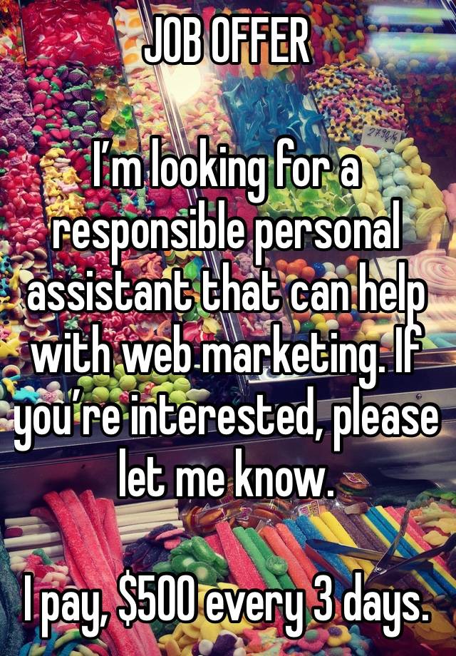 JOB OFFER 

I’m looking for a responsible personal assistant that can help with web marketing. If you’re interested, please let me know.

I pay, $500 every 3 days.