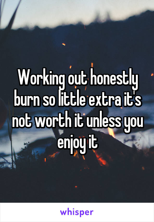 Working out honestly burn so little extra it's not worth it unless you enjoy it