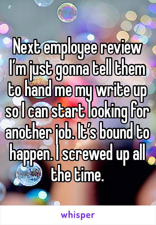 Next employee review I’m just gonna tell them to hand me my write up so I can start looking for another job. It’s bound to happen. I screwed up all the time.