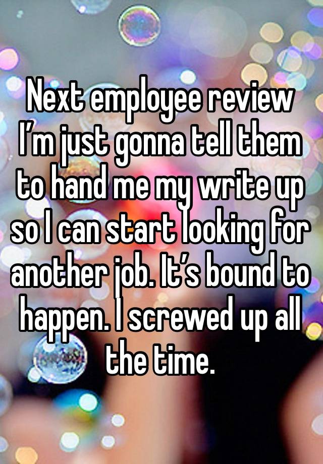 Next employee review I’m just gonna tell them to hand me my write up so I can start looking for another job. It’s bound to happen. I screwed up all the time.