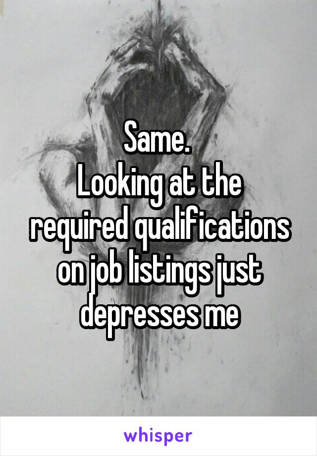 Same. 
Looking at the required qualifications on job listings just depresses me