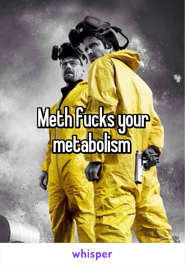 Meth fucks your metabolism 