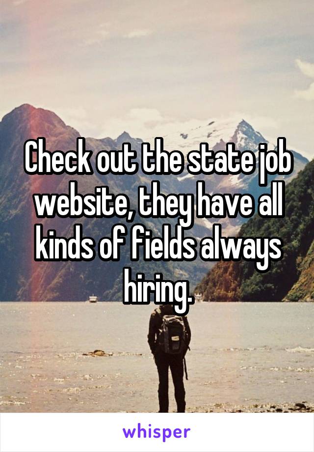 Check out the state job website, they have all kinds of fields always hiring.