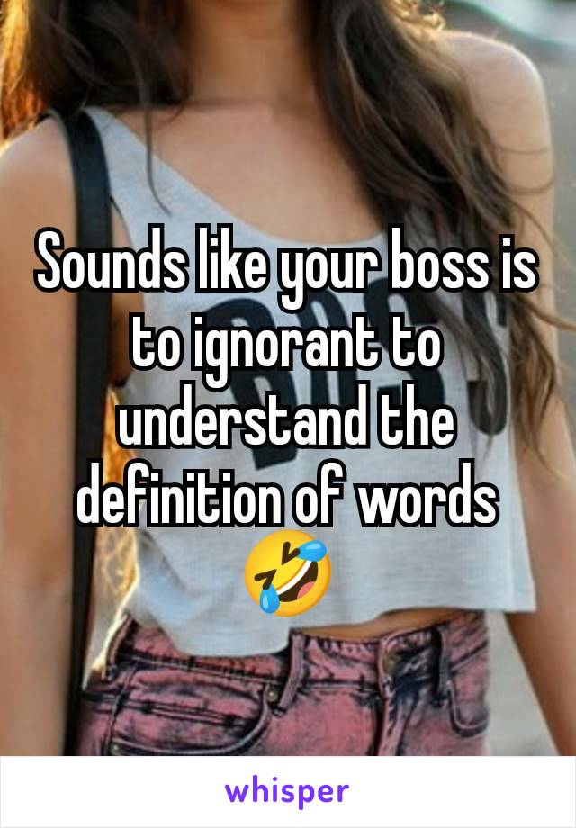 Sounds like your boss is to ignorant to understand the definition of words 🤣