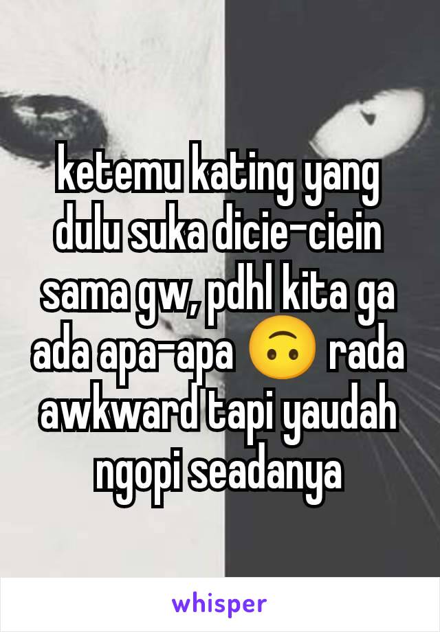 ketemu kating yang dulu suka dicie-ciein sama gw, pdhl kita ga ada apa-apa 🙃 rada awkward tapi yaudah ngopi seadanya