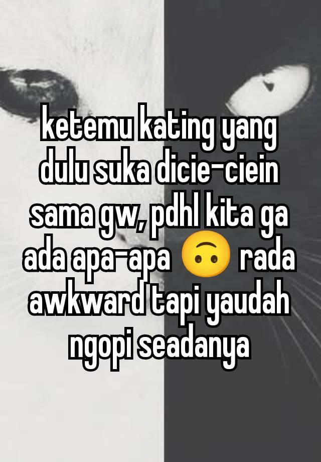 ketemu kating yang dulu suka dicie-ciein sama gw, pdhl kita ga ada apa-apa 🙃 rada awkward tapi yaudah ngopi seadanya