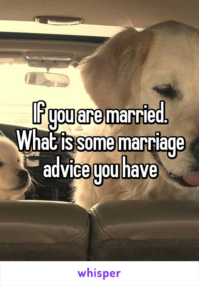 If you are married. What is some marriage advice you have