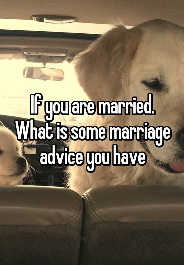 If you are married. What is some marriage advice you have