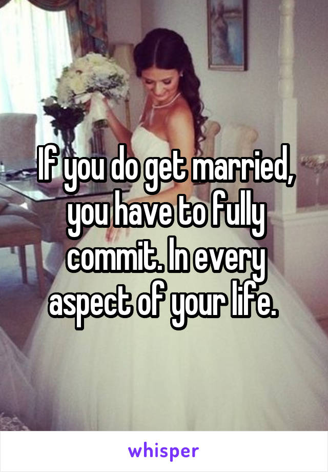 If you do get married, you have to fully commit. In every aspect of your life. 