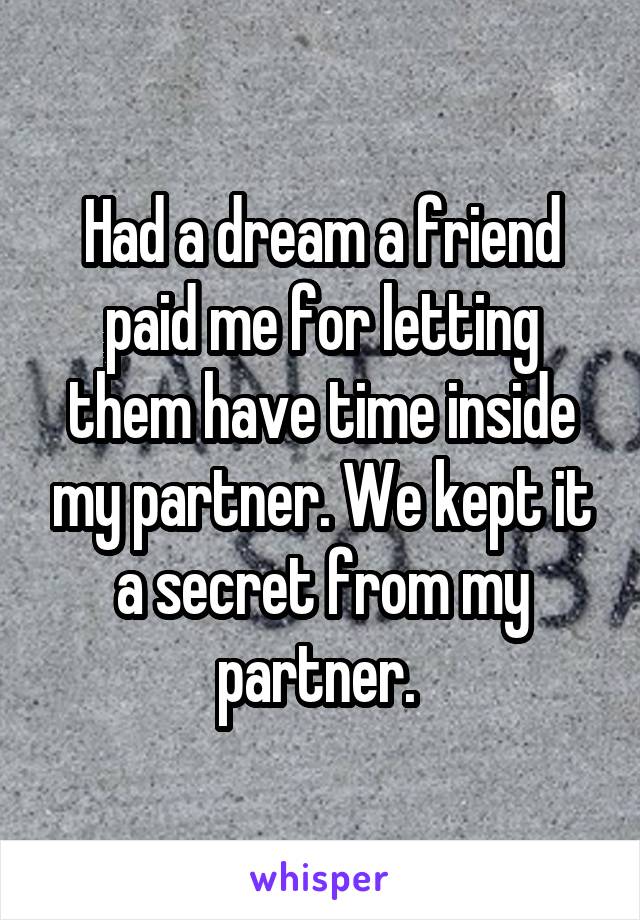 Had a dream a friend paid me for letting them have time inside my partner. We kept it a secret from my partner. 