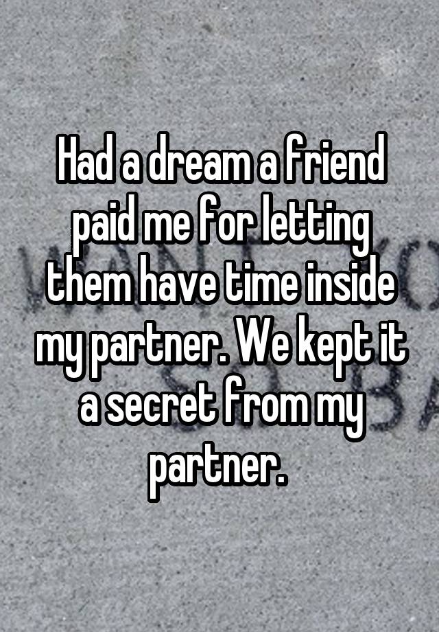 Had a dream a friend paid me for letting them have time inside my partner. We kept it a secret from my partner. 