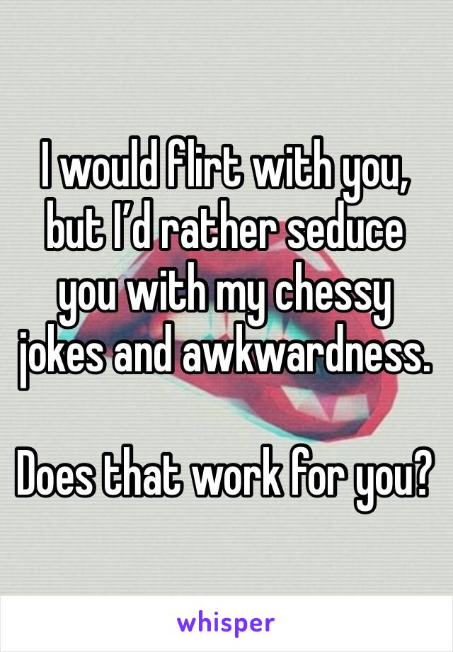 I would flirt with you, but I’d rather seduce you with my chessy jokes and awkwardness.

Does that work for you?