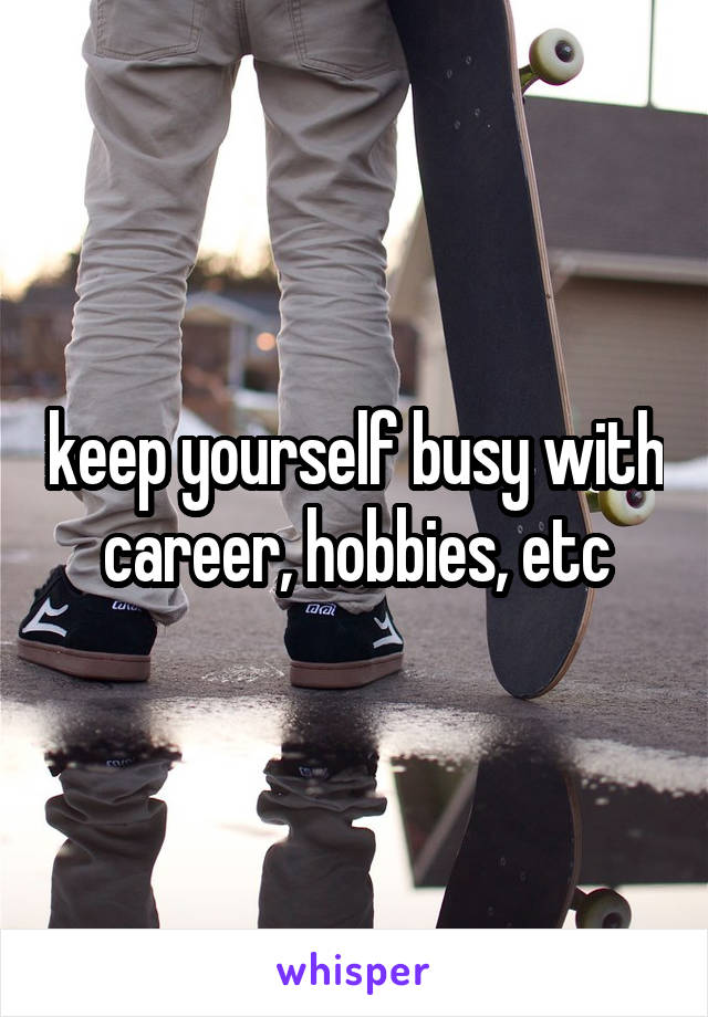 keep yourself busy with career, hobbies, etc