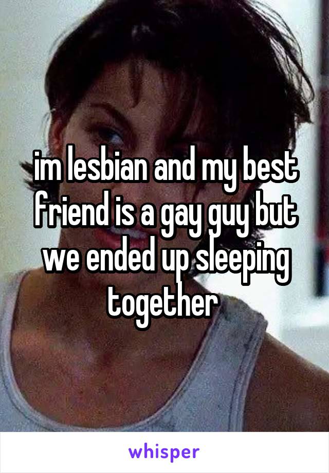 im lesbian and my best friend is a gay guy but we ended up sleeping together 