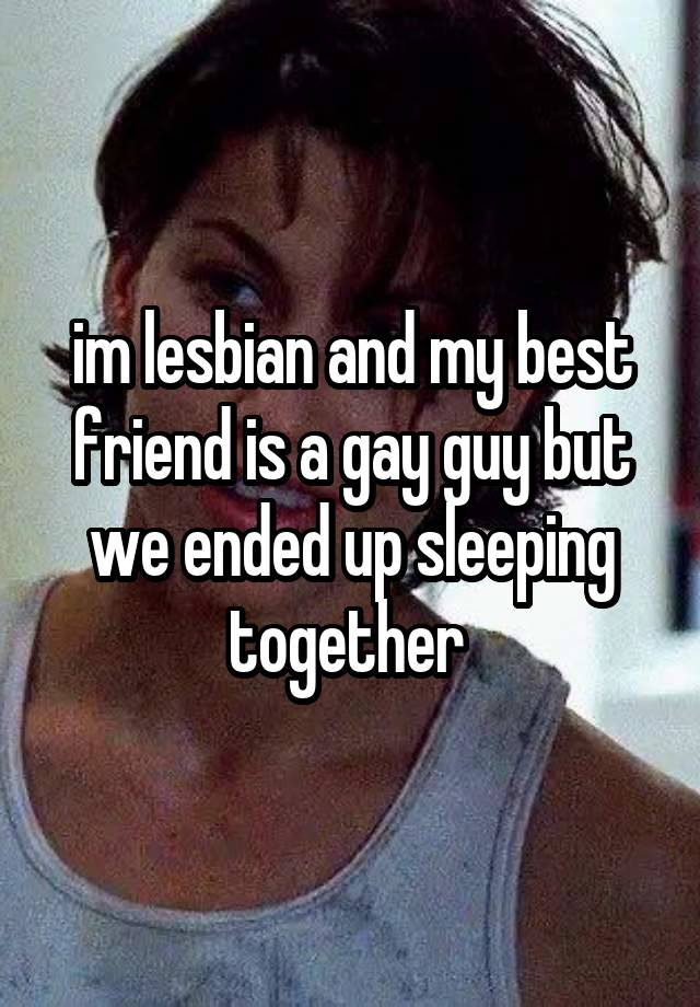 im lesbian and my best friend is a gay guy but we ended up sleeping together 