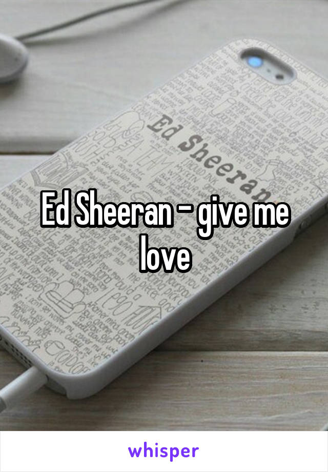 Ed Sheeran - give me love