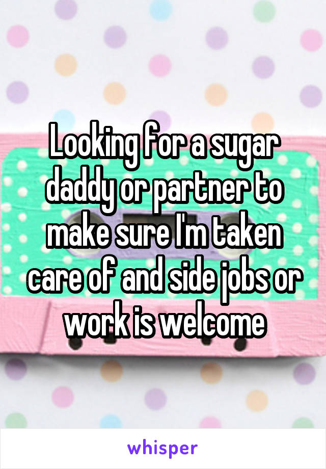 Looking for a sugar daddy or partner to make sure I'm taken care of and side jobs or work is welcome