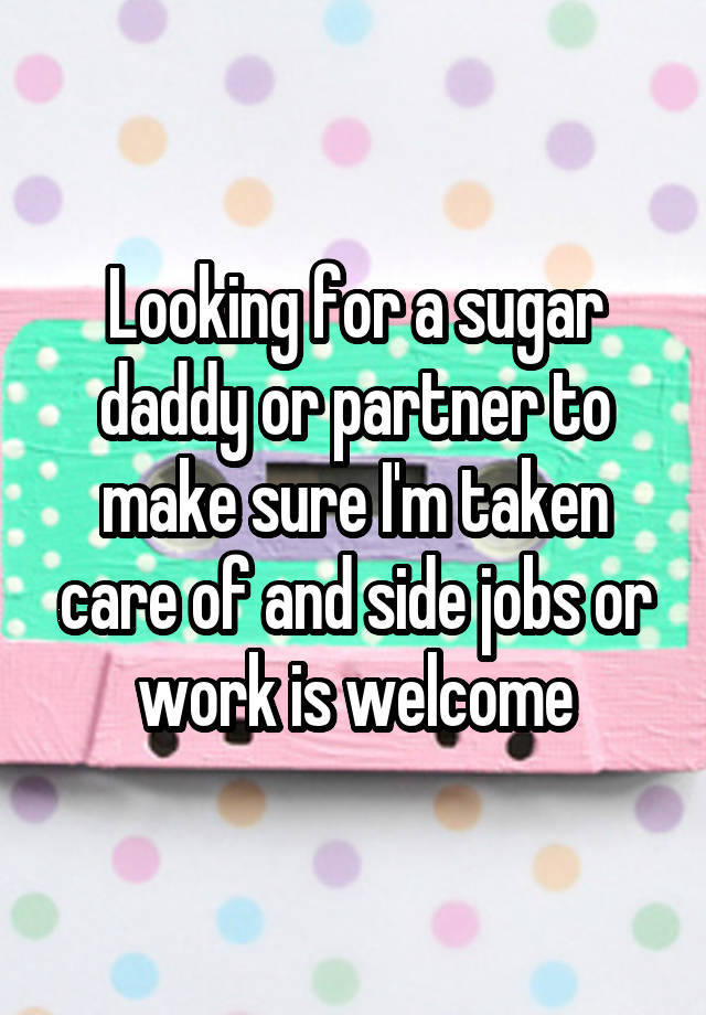 Looking for a sugar daddy or partner to make sure I'm taken care of and side jobs or work is welcome