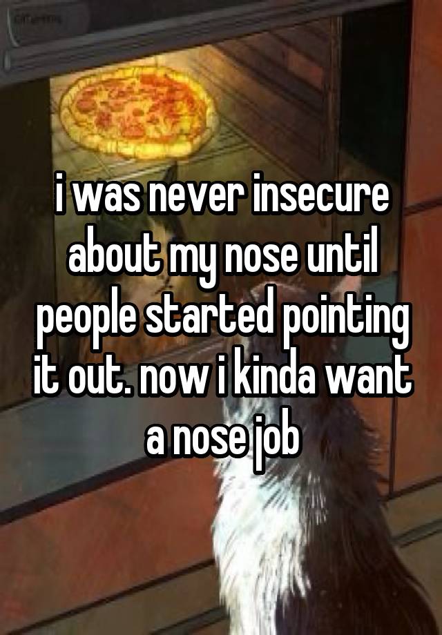 i was never insecure about my nose until people started pointing it out. now i kinda want a nose job