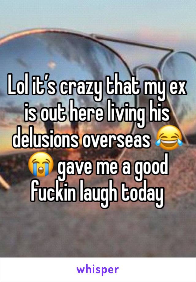 Lol it’s crazy that my ex is out here living his delusions overseas 😂😭 gave me a good fuckin laugh today