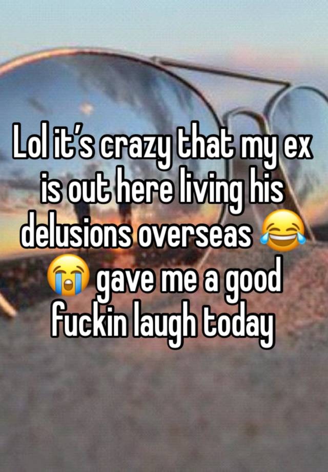 Lol it’s crazy that my ex is out here living his delusions overseas 😂😭 gave me a good fuckin laugh today