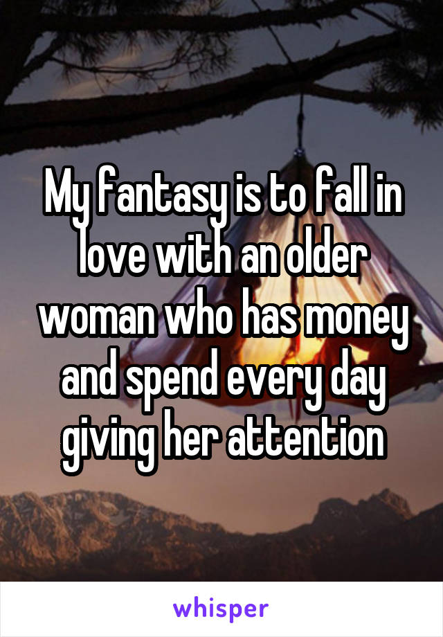 My fantasy is to fall in love with an older woman who has money and spend every day giving her attention