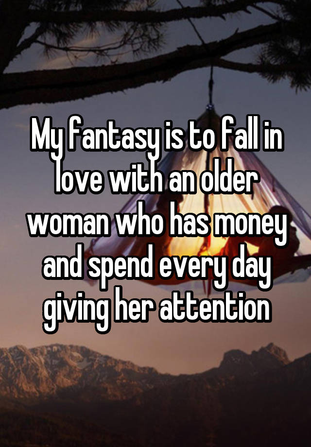 My fantasy is to fall in love with an older woman who has money and spend every day giving her attention