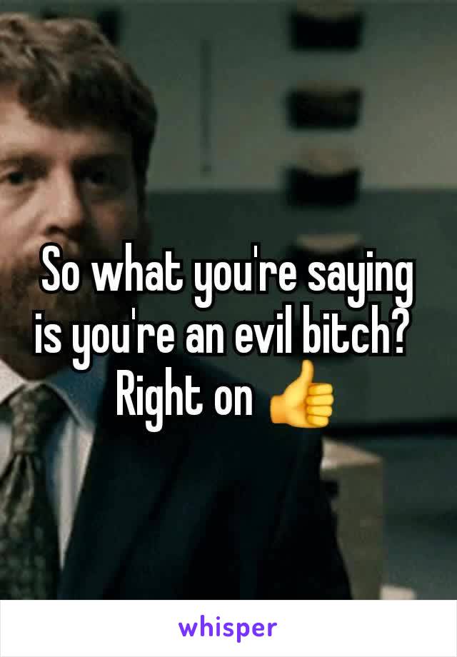 So what you're saying is you're an evil bitch? 
Right on 👍