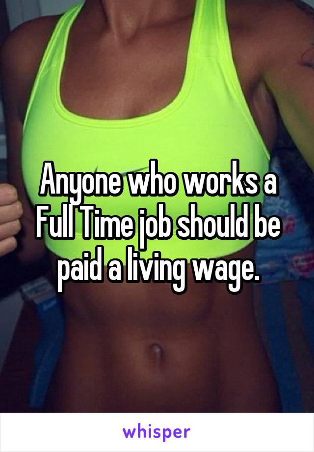 Anyone who works a Full Time job should be paid a living wage.