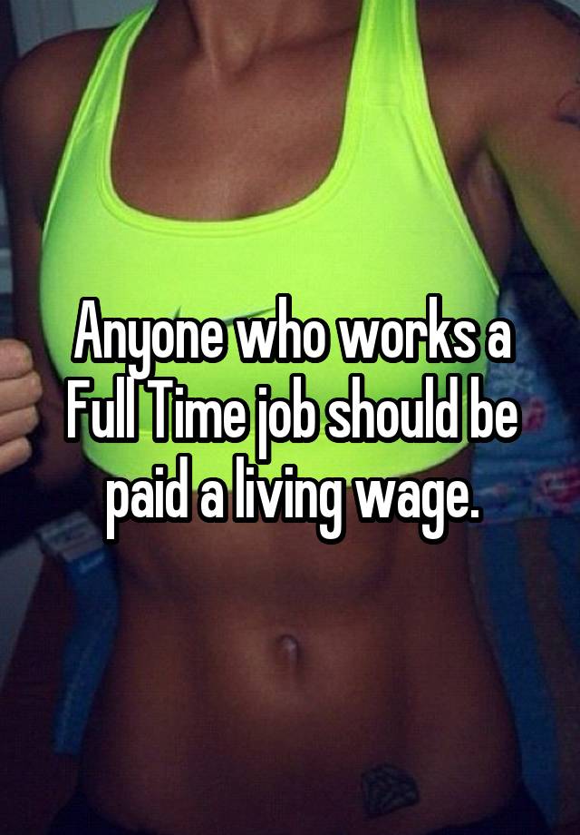 Anyone who works a Full Time job should be paid a living wage.