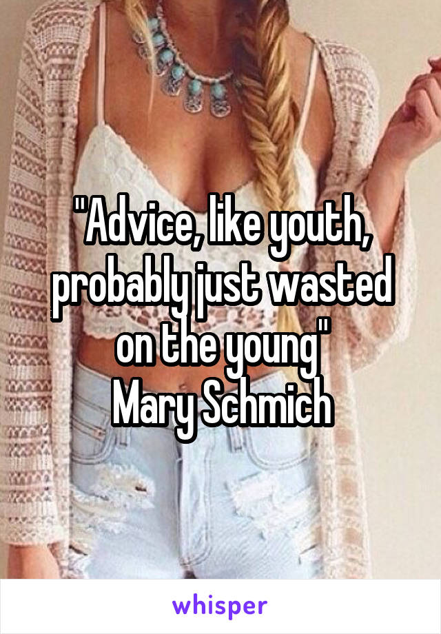 "Advice, like youth, probably just wasted on the young"
Mary Schmich