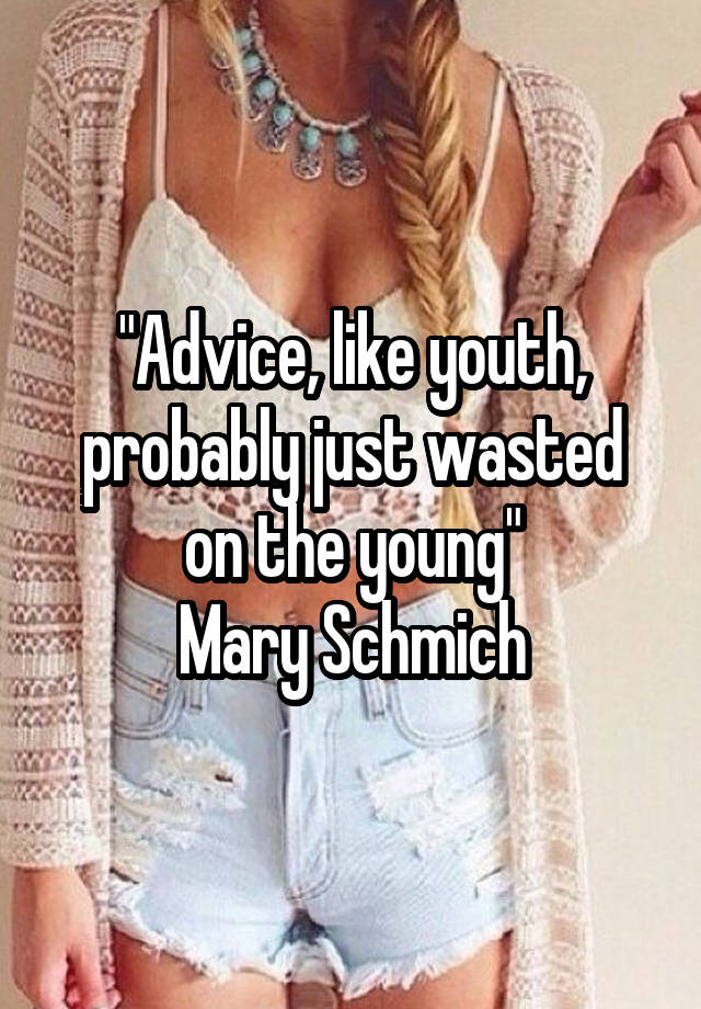 "Advice, like youth, probably just wasted on the young"
Mary Schmich